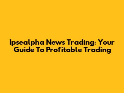 Ipsealpha News Trading: Your Guide To Profitable Trading