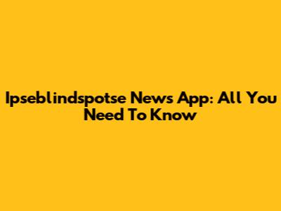 Ipseblindspotse News App: All You Need To Know