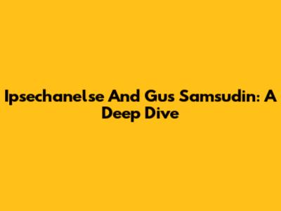 Ipsechanelse And Gus Samsudin: A Deep Dive
