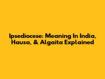 Ipsediocese: Meaning In India, Hausa, & Algaita Explained
