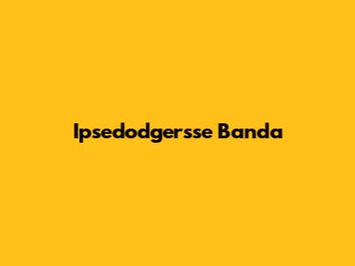 Ipsedodgersse Banda