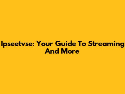 Ipseetvse: Your Guide To Streaming And More