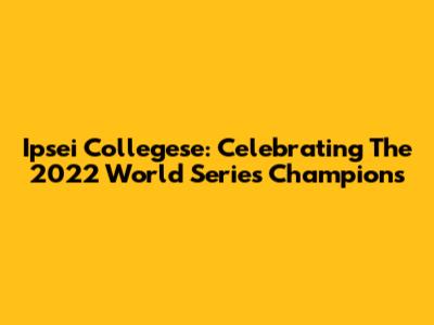 Ipsei Collegese: Celebrating The 2022 World Series Champions