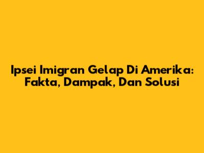 Ipsei Imigran Gelap Di Amerika: Fakta, Dampak, Dan Solusi
