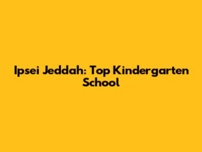 Ipsei Jeddah: Top Kindergarten School