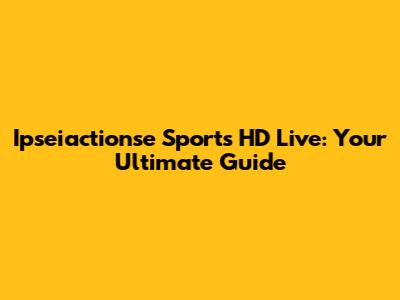 Ipseiactionse Sports HD Live: Your Ultimate Guide