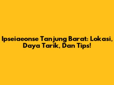 Ipseiaeonse Tanjung Barat: Lokasi, Daya Tarik, Dan Tips!