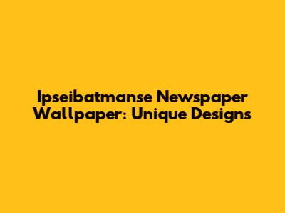 Ipseibatmanse Newspaper Wallpaper: Unique Designs