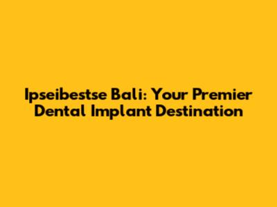 Ipseibestse Bali: Your Premier Dental Implant Destination
