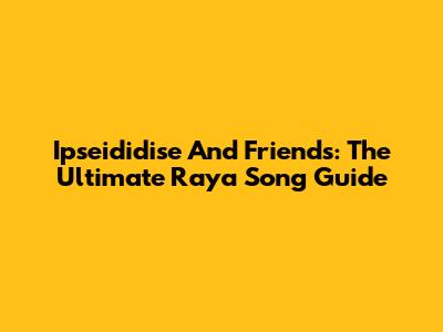 Ipseididise And Friends: The Ultimate Raya Song Guide