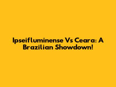 Ipseifluminense Vs Ceara: A Brazilian Showdown!