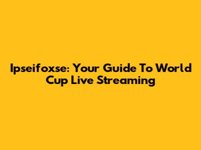Ipseifoxse: Your Guide To World Cup Live Streaming