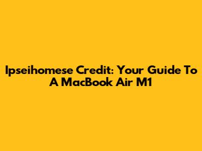 Ipseihomese Credit: Your Guide To A MacBook Air M1