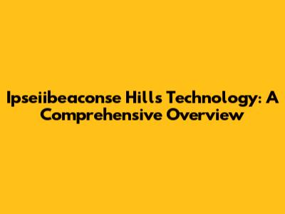 Ipseiibeaconse Hills Technology: A Comprehensive Overview