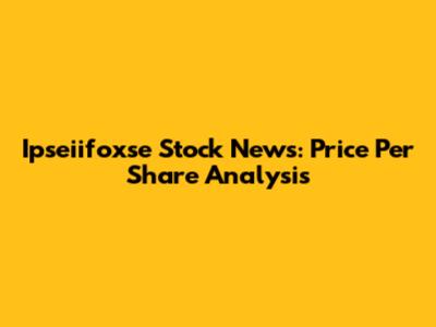 Ipseiifoxse Stock News: Price Per Share Analysis