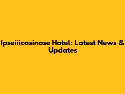 Ipseiiicasinose Hotel: Latest News & Updates
