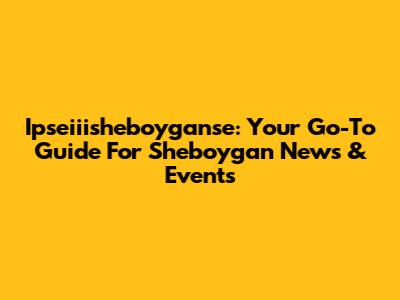 Ipseiiisheboyganse: Your Go-To Guide For Sheboygan News & Events