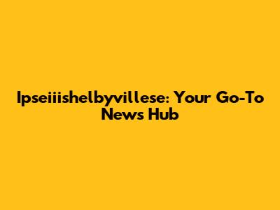 Ipseiiishelbyvillese: Your Go-To News Hub