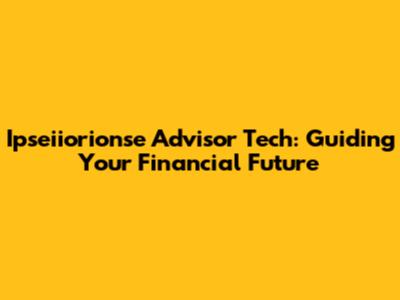 Ipseiiorionse Advisor Tech: Guiding Your Financial Future