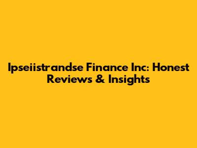 Ipseiistrandse Finance Inc: Honest Reviews & Insights