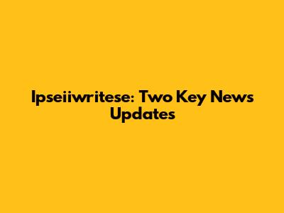 Ipseiiwritese: Two Key News Updates