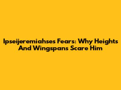 Ipseijeremiahse's Fears: Why Heights And Wingspans Scare Him