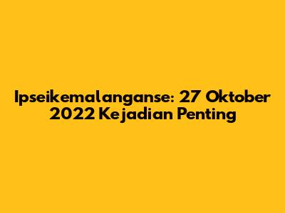 Ipseikemalanganse: 27 Oktober 2022 Kejadian Penting