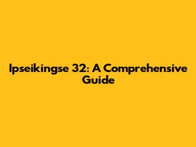 Ipseikingse 32: A Comprehensive Guide