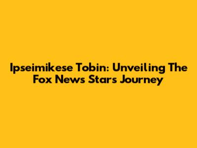 Ipseimikese Tobin: Unveiling The Fox News Star's Journey