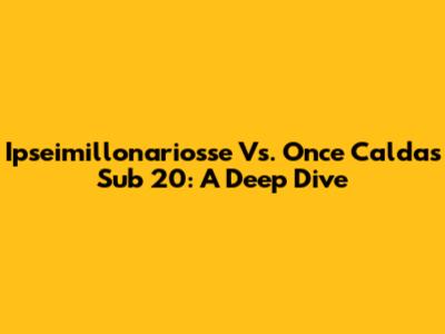 Ipseimillonariosse Vs. Once Caldas Sub 20: A Deep Dive