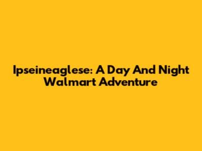 Ipseineaglese: A Day And Night Walmart Adventure