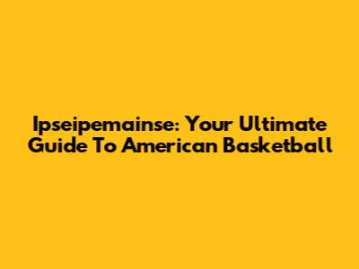Ipseipemainse: Your Ultimate Guide To American Basketball