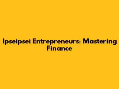 Ipseipsei Entrepreneurs: Mastering Finance