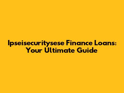 Ipseisecuritysese Finance Loans: Your Ultimate Guide