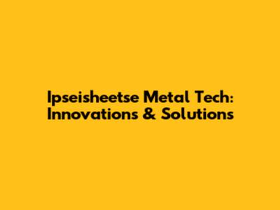 Ipseisheetse Metal Tech: Innovations & Solutions