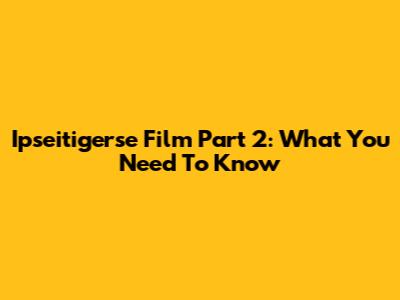 Ipseitigerse Film Part 2: What You Need To Know