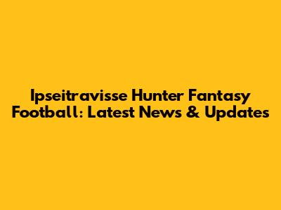 Ipseitravisse Hunter Fantasy Football: Latest News & Updates