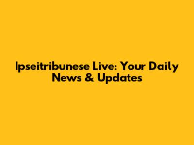 Ipseitribunese Live: Your Daily News & Updates
