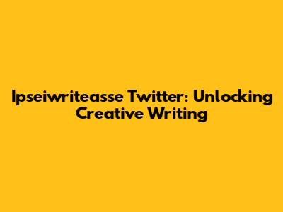 Ipseiwriteasse Twitter: Unlocking Creative Writing