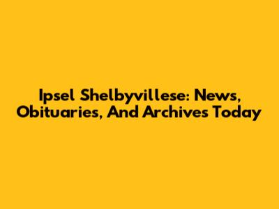 Ipsel Shelbyvillese: News, Obituaries, And Archives Today