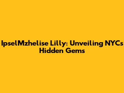 IpselMzhelise Lilly: Unveiling NYC's Hidden Gems