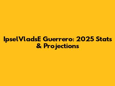 IpselVladsE Guerrero: 2025 Stats & Projections