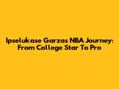 Ipselukase Garza's NBA Journey: From College Star To Pro