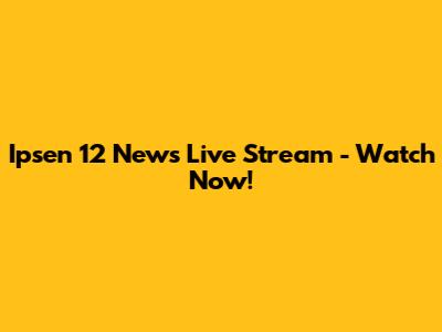 Ipsen 12 News Live Stream - Watch Now!