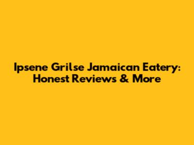 Ipsene Grilse Jamaican Eatery: Honest Reviews & More
