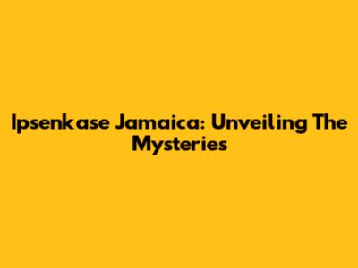 Ipsenkase Jamaica: Unveiling The Mysteries