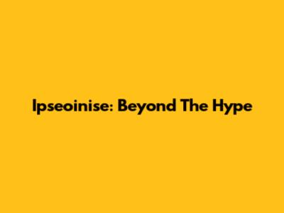 Ipseoinise: Beyond The Hype