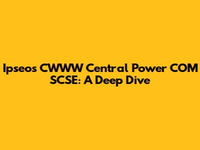 Ipseos CWWW Central Power COM SCSE: A Deep Dive