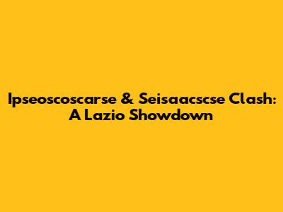 Ipseoscoscarse & Seisaacscse Clash: A Lazio Showdown