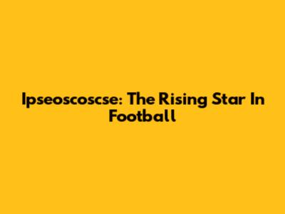 Ipseoscoscse: The Rising Star In Football